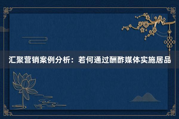 汇聚营销案例分析：若何通过酬酢媒体实施居品